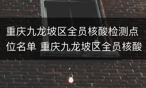 重庆九龙坡区全员核酸检测点位名单 重庆九龙坡区全员核酸检测点位名单最新