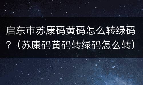 启东市苏康码黄码怎么转绿码?（苏康码黄码转绿码怎么转）