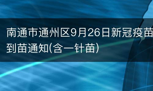 南通市通州区9月26日新冠疫苗到苗通知(含一针苗)