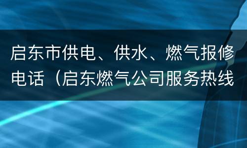 启东市供电、供水、燃气报修电话（启东燃气公司服务热线）