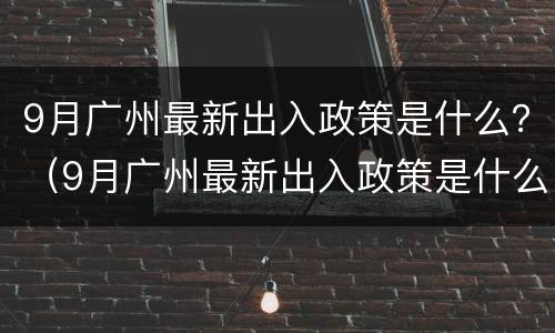 9月广州最新出入政策是什么？（9月广州最新出入政策是什么情况）