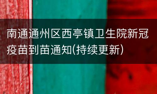 南通通州区西亭镇卫生院新冠疫苗到苗通知(持续更新)