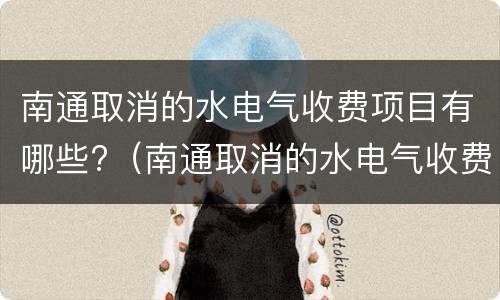 南通取消的水电气收费项目有哪些?（南通取消的水电气收费项目有哪些内容）