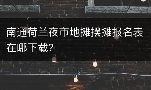 南通荷兰夜市地摊摆摊报名表在哪下载？