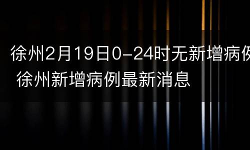 徐州2月19日0-24时无新增病例 徐州新增病例最新消息