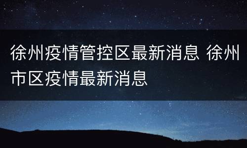 徐州疫情管控区最新消息 徐州市区疫情最新消息