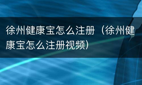 徐州健康宝怎么注册（徐州健康宝怎么注册视频）