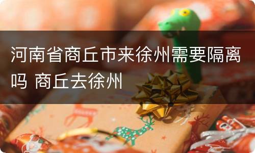 河南省商丘市来徐州需要隔离吗 商丘去徐州