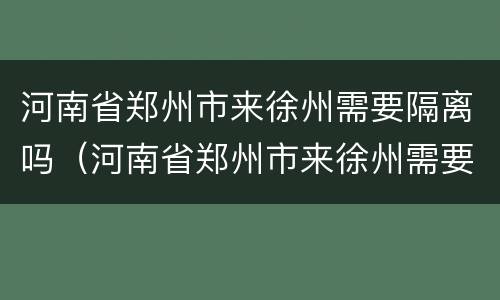 河南省郑州市来徐州需要隔离吗（河南省郑州市来徐州需要隔离吗现在）
