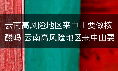 云南高风险地区来中山要做核酸吗 云南高风险地区来中山要做核酸吗最新消息