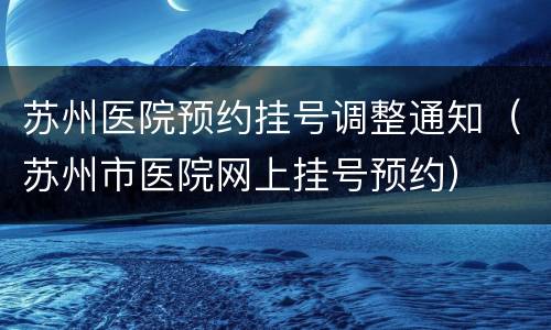 苏州医院预约挂号调整通知（苏州市医院网上挂号预约）