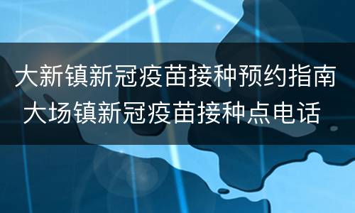 大新镇新冠疫苗接种预约指南 大场镇新冠疫苗接种点电话