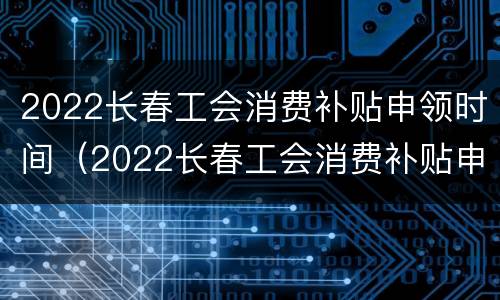 2022长春工会消费补贴申领时间（2022长春工会消费补贴申领时间表）