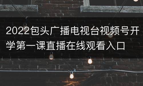 2022包头广播电视台视频号开学第一课直播在线观看入口