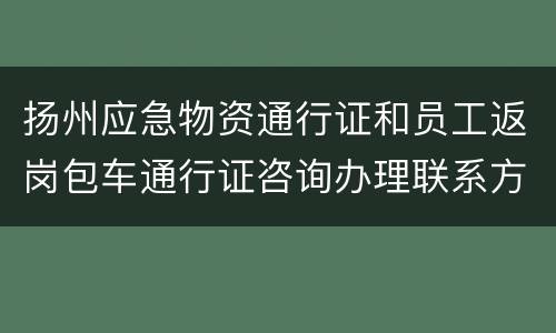 扬州应急物资通行证和员工返岗包车通行证咨询办理联系方式