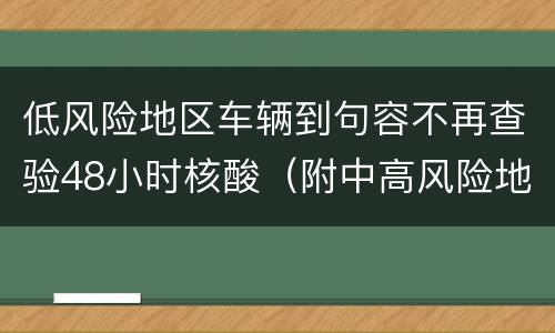 低风险地区车辆到句容不再查验48小时核酸（附中高风险地区查验措施）