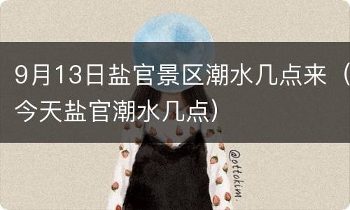 9月13日盐官景区潮水几点来（今天盐官潮水几点）