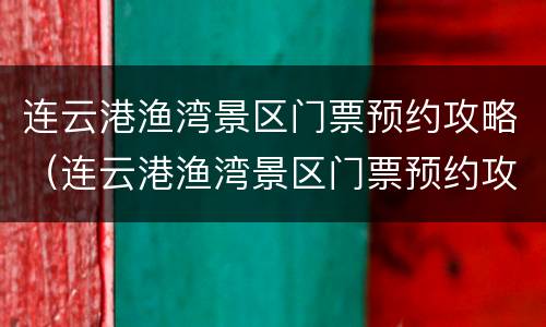 连云港渔湾景区门票预约攻略（连云港渔湾景区门票预约攻略图）