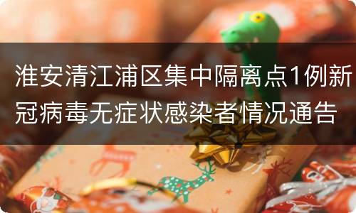 淮安清江浦区集中隔离点1例新冠病毒无症状感染者情况通告（2022年第14号）