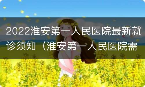 2022淮安第一人民医院最新就诊须知（淮安第一人民医院需要预约挂号吗）
