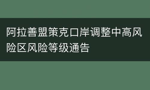 阿拉善盟策克口岸调整中高风险区风险等级通告