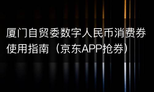 厦门自贸委数字人民币消费券使用指南（京东APP抢券）