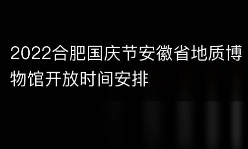 2022合肥国庆节安徽省地质博物馆开放时间安排