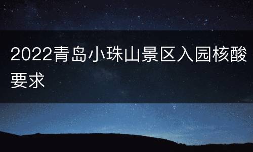 2022青岛小珠山景区入园核酸要求