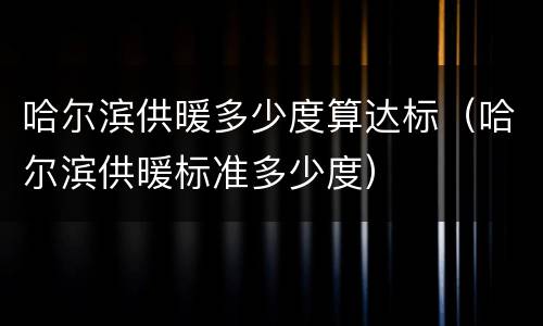 哈尔滨供暖多少度算达标（哈尔滨供暖标准多少度）