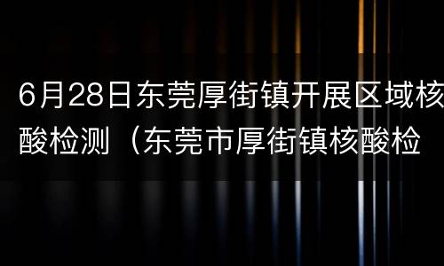 6月28日东莞厚街镇开展区域核酸检测（东莞市厚街镇核酸检测点）