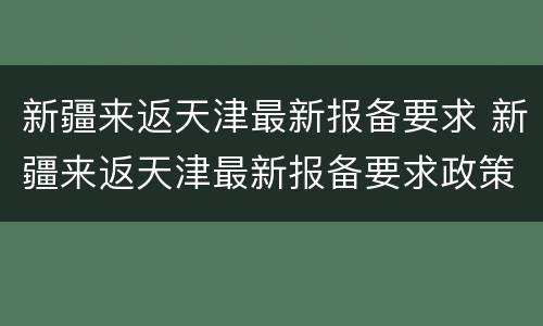 新疆来返天津最新报备要求 新疆来返天津最新报备要求政策