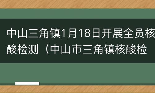 中山三角镇1月18日开展全员核酸检测（中山市三角镇核酸检测点）