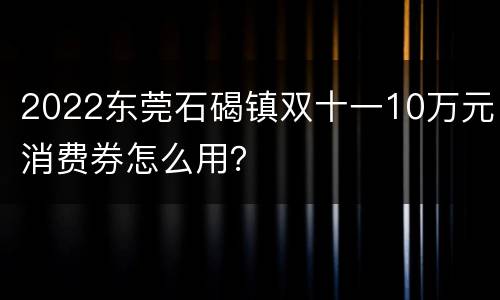 2022东莞石碣镇双十一10万元消费券怎么用？