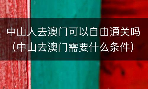 中山人去澳门可以自由通关吗（中山去澳门需要什么条件）