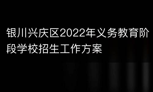 银川兴庆区2022年义务教育阶段学校招生工作方案
