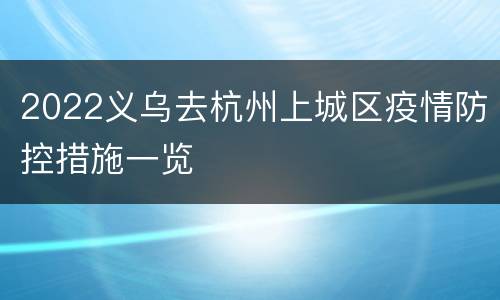 2022义乌去杭州上城区疫情防控措施一览