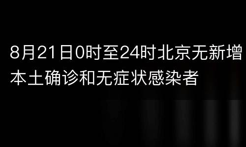 8月21日0时至24时北京无新增本土确诊和无症状感染者