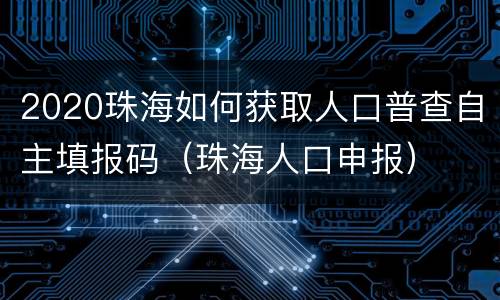2020珠海如何获取人口普查自主填报码（珠海人口申报）