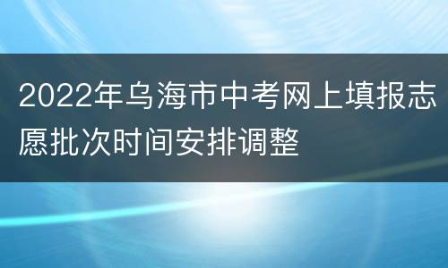 2022年乌海市中考网上填报志愿批次时间安排调整