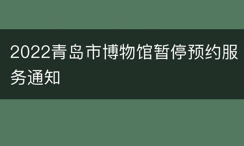 2022青岛市博物馆暂停预约服务通知