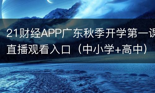 21财经APP广东秋季开学第一课直播观看入口（中小学+高中）
