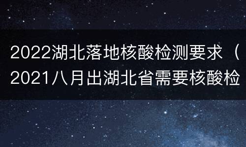 2022湖北落地核酸检测要求（2021八月出湖北省需要核酸检测吗）