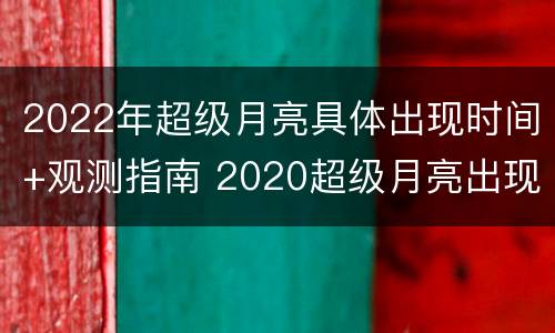 2022年超级月亮具体出现时间+观测指南 2020超级月亮出现时间