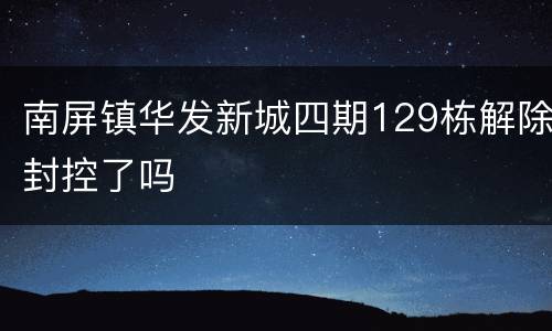 南屏镇华发新城四期129栋解除封控了吗