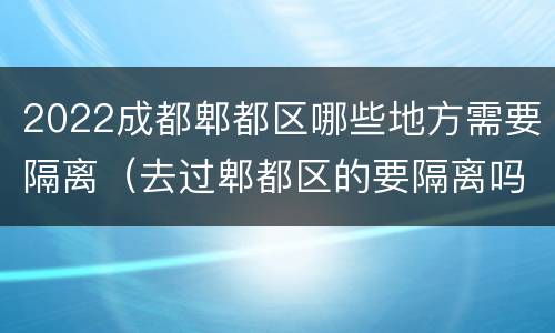 2022成都郫都区哪些地方需要隔离（去过郫都区的要隔离吗?）