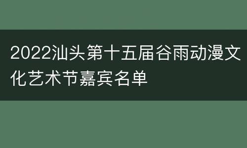 2022汕头第十五届谷雨动漫文化艺术节嘉宾名单