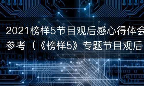 2021榜样5节目观后感心得体会参考（《榜样5》专题节目观后感）