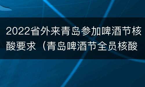 2022省外来青岛参加啤酒节核酸要求（青岛啤酒节全员核酸）