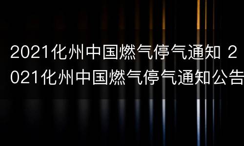 2021化州中国燃气停气通知 2021化州中国燃气停气通知公告