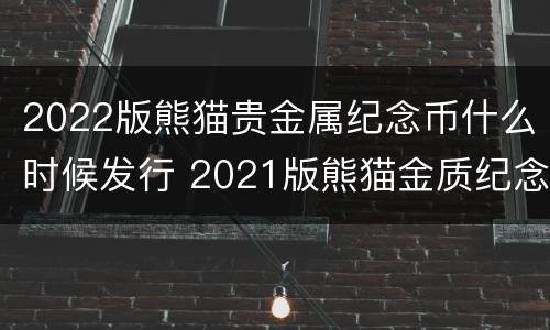 2022版熊猫贵金属纪念币什么时候发行 2021版熊猫金质纪念币